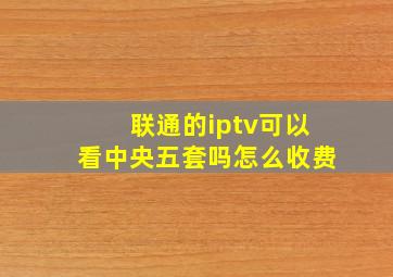 联通的iptv可以看中央五套吗怎么收费