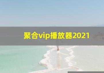 聚合vip播放器2021