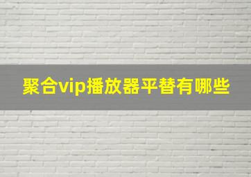 聚合vip播放器平替有哪些