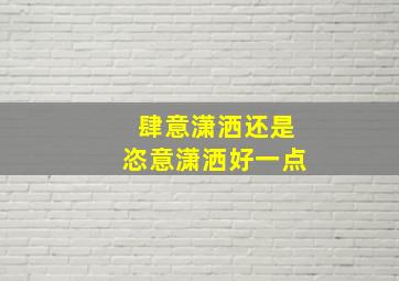 肆意潇洒还是恣意潇洒好一点