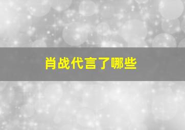 肖战代言了哪些