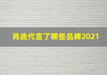 肖战代言了哪些品牌2021