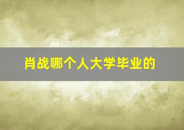 肖战哪个人大学毕业的