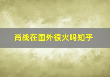 肖战在国外很火吗知乎