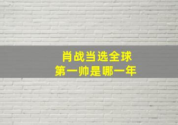 肖战当选全球第一帅是哪一年