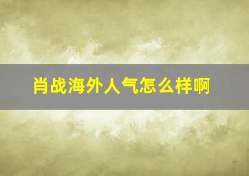 肖战海外人气怎么样啊