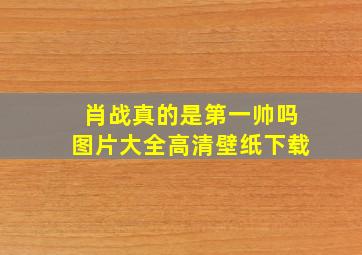 肖战真的是第一帅吗图片大全高清壁纸下载