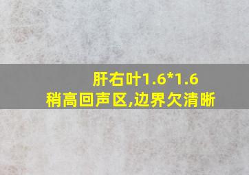 肝右叶1.6*1.6稍高回声区,边界欠清晰