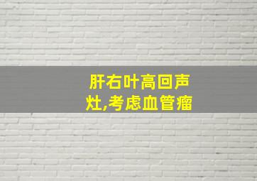 肝右叶高回声灶,考虑血管瘤