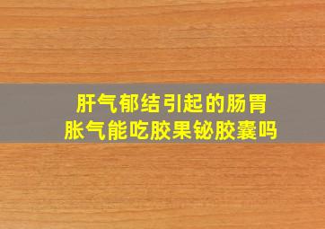 肝气郁结引起的肠胃胀气能吃胶果铋胶囊吗