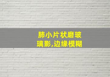 肺小片状磨玻璃影,边缘模糊