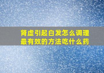 肾虚引起白发怎么调理最有效的方法吃什么药