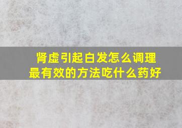 肾虚引起白发怎么调理最有效的方法吃什么药好