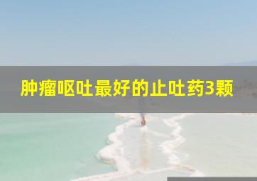 肿瘤呕吐最好的止吐药3颗