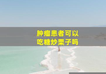 肿瘤患者可以吃糖炒栗子吗