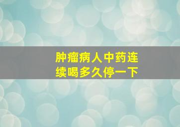 肿瘤病人中药连续喝多久停一下