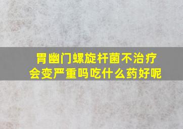 胃幽门螺旋杆菌不治疗会变严重吗吃什么药好呢