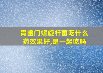 胃幽门螺旋杆菌吃什么药效果好,是一起吃吗