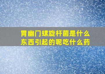 胃幽门螺旋杆菌是什么东西引起的呢吃什么药