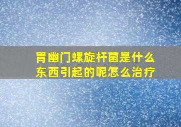 胃幽门螺旋杆菌是什么东西引起的呢怎么治疗