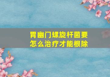 胃幽门螺旋杆菌要怎么治疗才能根除