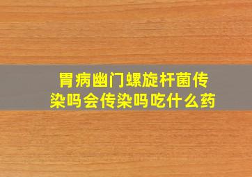 胃病幽门螺旋杆菌传染吗会传染吗吃什么药