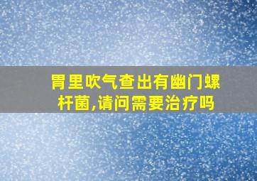 胃里吹气查出有幽门螺杆菌,请问需要治疗吗