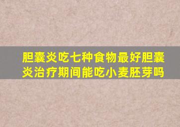 胆囊炎吃七种食物最好胆囊炎治疗期间能吃小麦胚芽吗