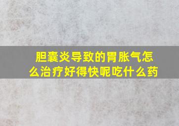 胆囊炎导致的胃胀气怎么治疗好得快呢吃什么药