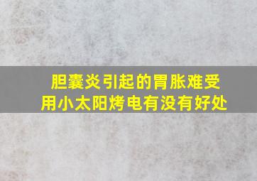 胆囊炎引起的胃胀难受用小太阳烤电有没有好处