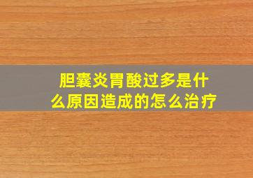 胆囊炎胃酸过多是什么原因造成的怎么治疗