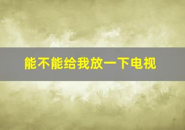 能不能给我放一下电视