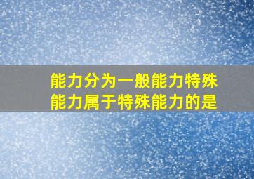 能力分为一般能力特殊能力属于特殊能力的是