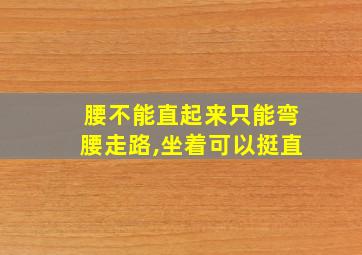 腰不能直起来只能弯腰走路,坐着可以挺直