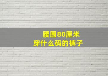 腰围80厘米穿什么码的裤子