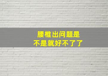 腰椎出问题是不是就好不了了