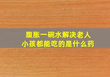 腹胀一碗水解决老人小孩都能吃的是什么药