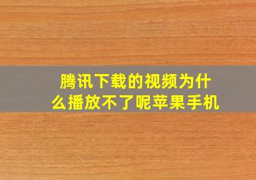 腾讯下载的视频为什么播放不了呢苹果手机