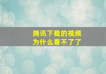 腾讯下载的视频为什么看不了了