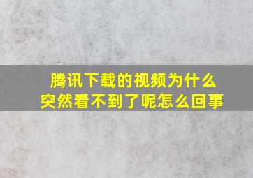 腾讯下载的视频为什么突然看不到了呢怎么回事