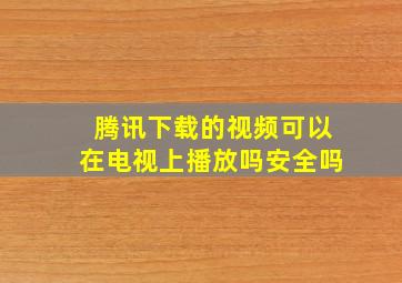 腾讯下载的视频可以在电视上播放吗安全吗