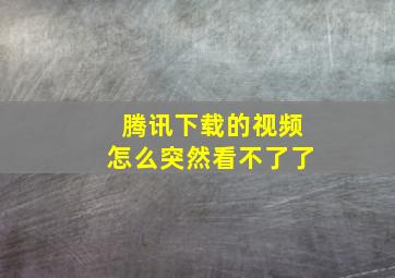 腾讯下载的视频怎么突然看不了了