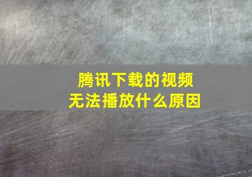 腾讯下载的视频无法播放什么原因