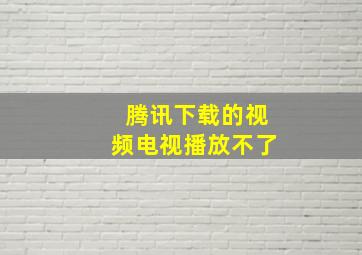 腾讯下载的视频电视播放不了