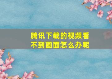 腾讯下载的视频看不到画面怎么办呢