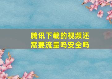 腾讯下载的视频还需要流量吗安全吗