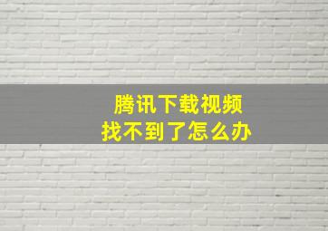 腾讯下载视频找不到了怎么办