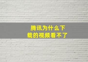 腾讯为什么下载的视频看不了