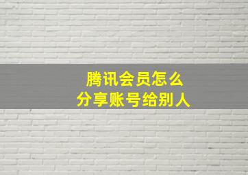 腾讯会员怎么分享账号给别人