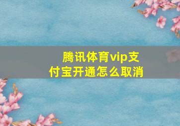 腾讯体育vip支付宝开通怎么取消